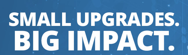 Small Upgrades. Big Impact.