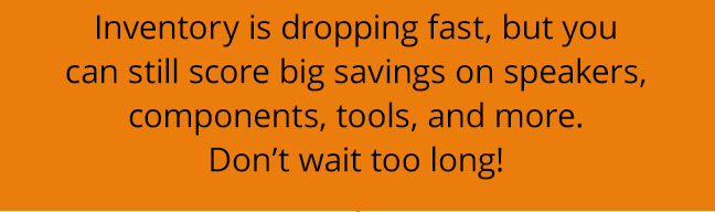 Inventory is dropping fast, but you can still score big savings on speakers, components, tools, and more. Don’t wait too long!