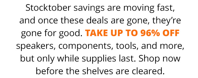 Stocktober savings are moving fast, and once these deals are gone, they’re gone for good. Take up to 96% off speakers, components, tools, and more, but only while supplies last. Shop now before the shelves are cleared.