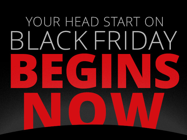 Your head start on Black Friday BEGINS NOW