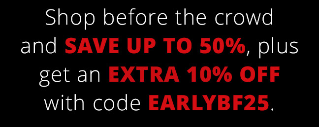 Shop before the crowd and save up to 50%, plus get an extra 10% off with code EARLYBF25.