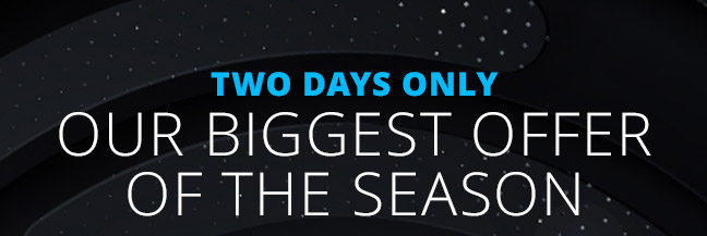 Two days only— Our Biggest Offer of the Season!