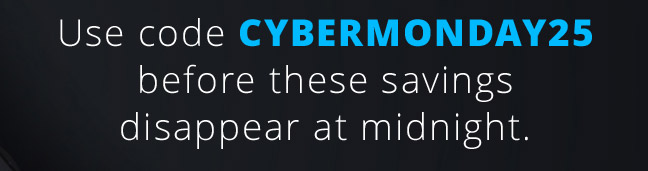 Use code CYBERMONDAY25 before these savings disappear at midnight.
