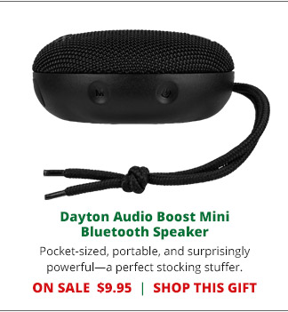 Dayton Audio Boost Mini Bluetooth Speaker— Pocket-sized, portable, and surprisingly powerful—a perfect stocking stuffer. ON SALE  $9.95. SHOP THIS GIFT