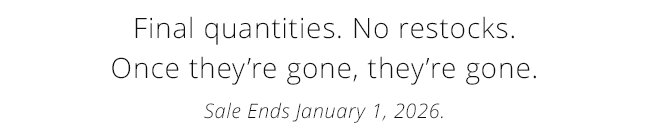 Final quantities. No restocks. Once they’re gone, they’re gone. Sale Ends January 1, 2026.