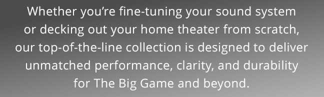 Whether you’re fine-tuning your sound system or decking out your home theater from scratch, our top-of-the-line collection is designed to deliver unmatched performance, clarity, and durability.