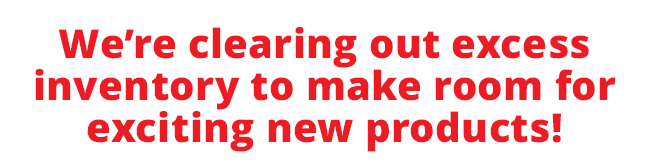 We’re clearing out excess inventory to make room for exciting new products!