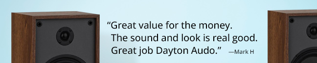 “Great value for the money. The sound and look is real good. Great job Daytonn Audio.” —Mark H