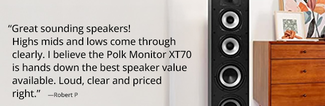 “Great sounding speakers! Highs mids and lows come through clearly. I believe the Polk Monitor XT70 is hands down the best speaker value available. Loud, clear and priced right.”   —Robert P