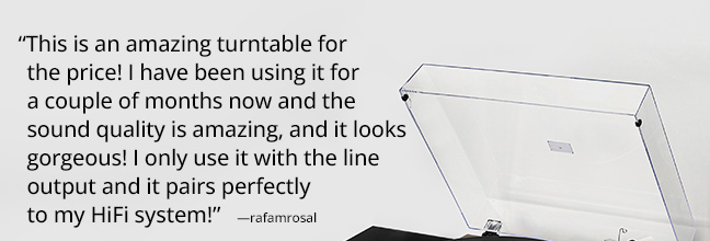 “This is an amazing turntable for the price! I have been using it for a couple of months now and the sound quality is amazing, and it looks gorgeous! I only use it with the line output and it pairs perfectly to my HiFi system!”   —rafamrosal