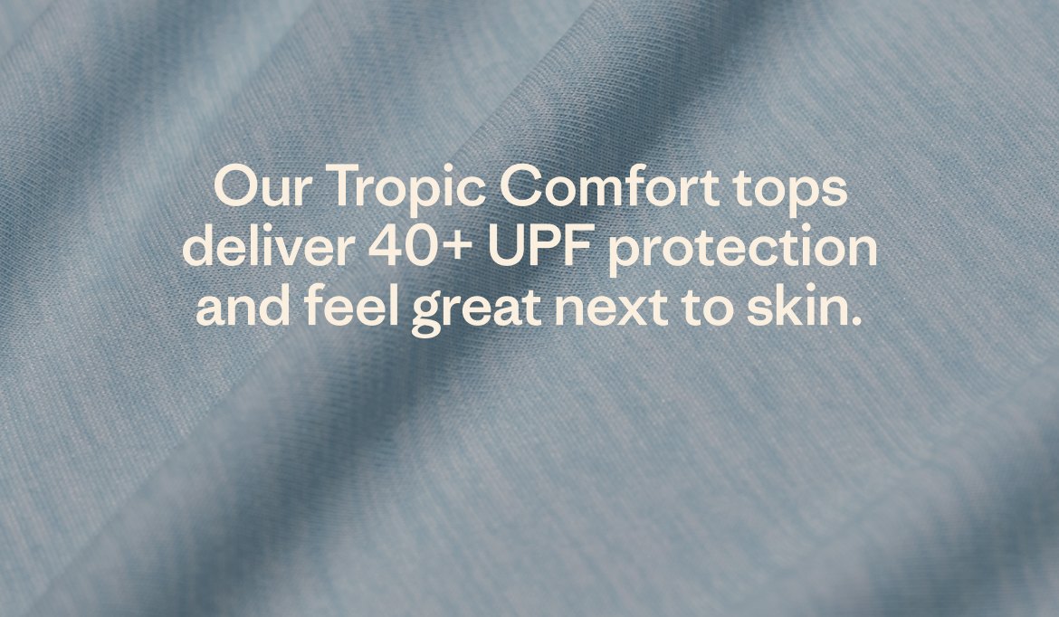 Our Tropic Comfort tops deliver 40+ UPF protection and feel great next to skin.