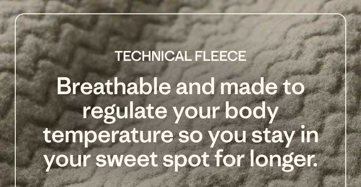 Technical Fleece: Breathable and made to regulate your body temperature so you stay in your sweet spot for longer.