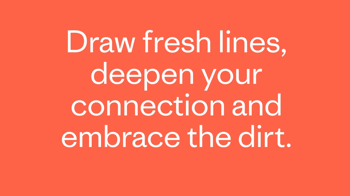 Draw fresh lines, deepen your connection and embrace the dirt. 