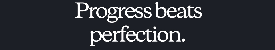 Progress beats perfection.