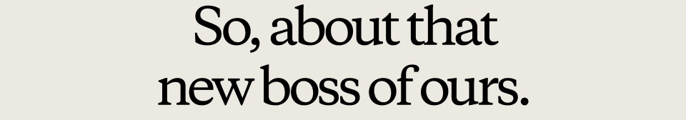 So, about that new boss of ours.