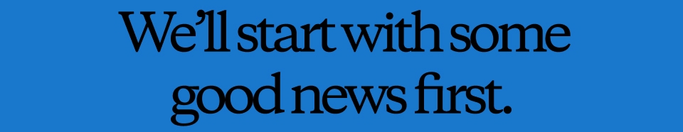 We’ll start with some good news first.
