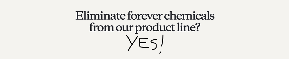 Eliminate forever chemicals from our product line?