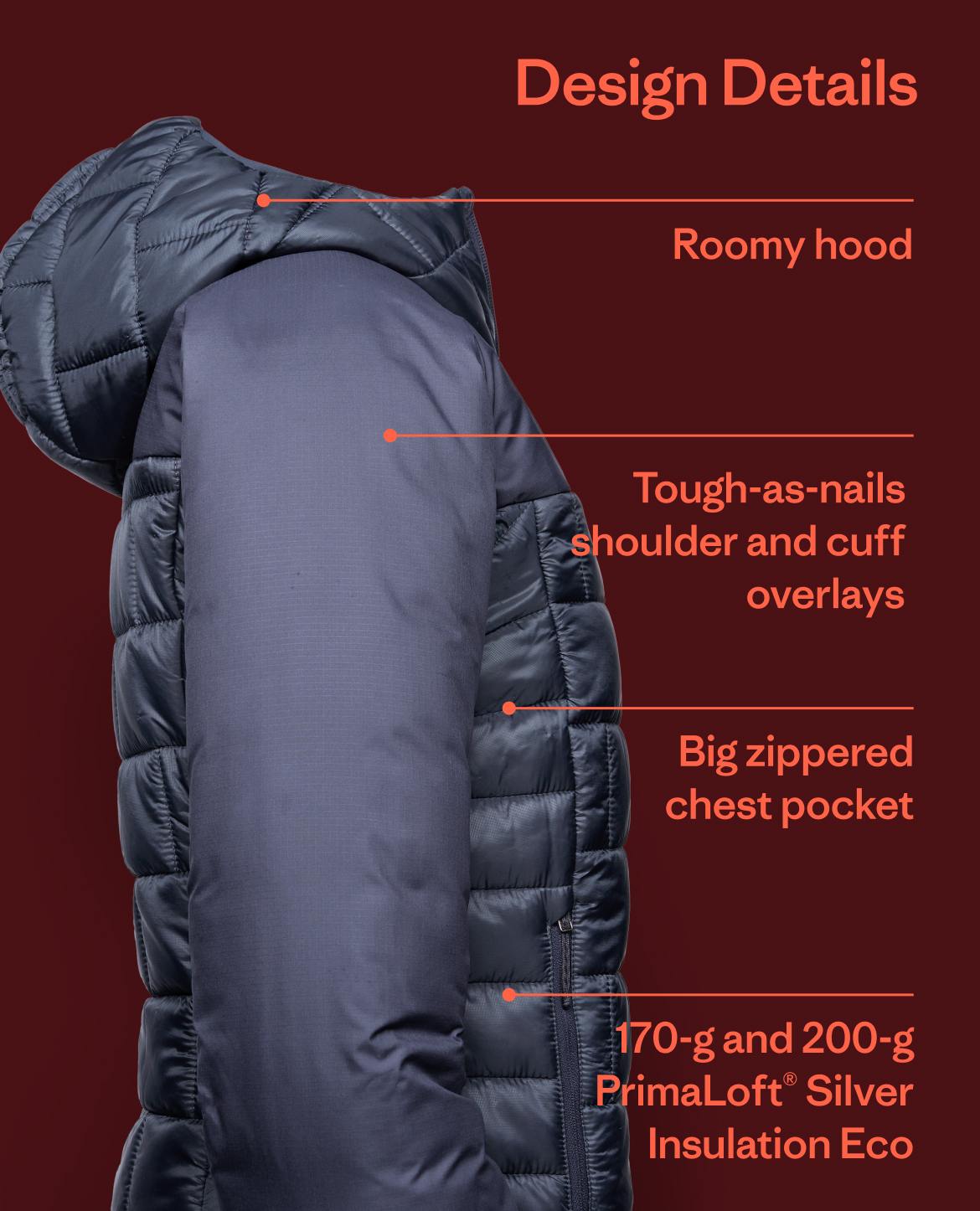 Design details include a roomy hood, tough-as-nails shoulder and cuff overlays, a big zippered chest pocket and  170-g and 200-g PrimaLoft® Silver Insulation Eco for extra warmth.