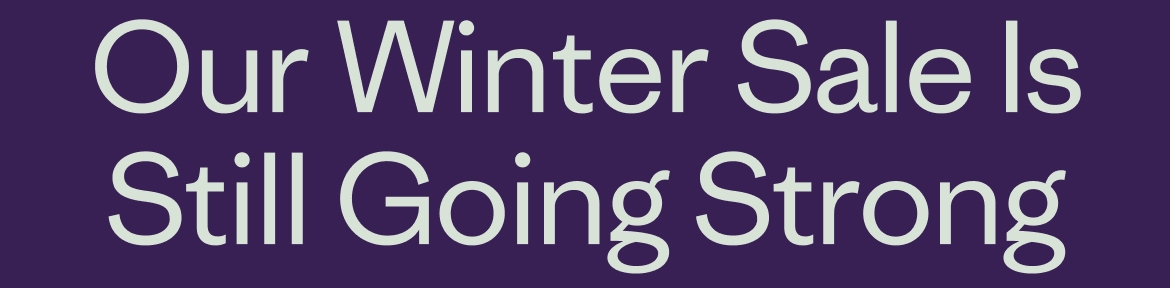 Our Winter Sale Is Still Going Strong