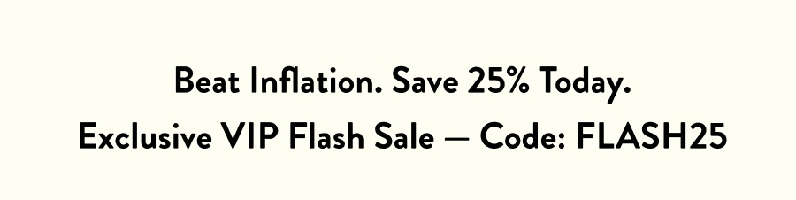 &nbsp;Beat Inflation. Save 25% Today.  Exclusive VIP Flash Sale — Code: FLASH25