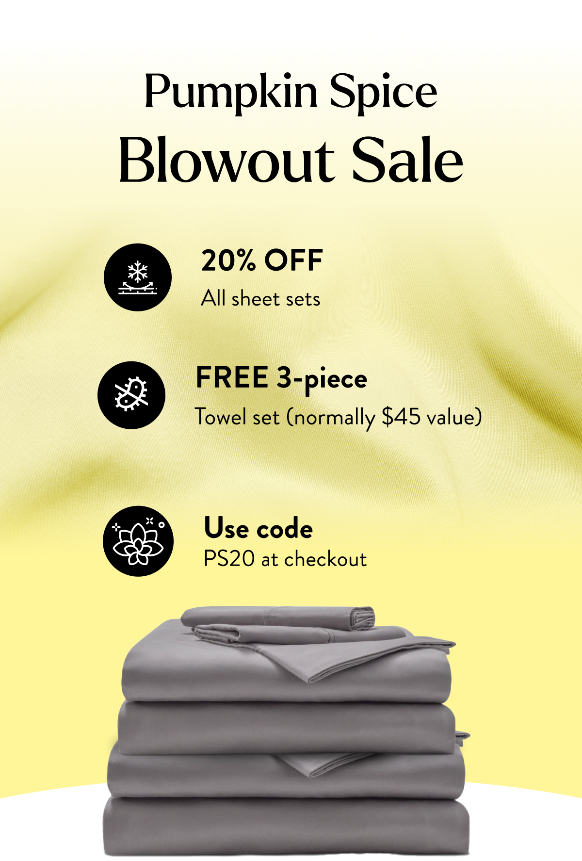 PUMPKIN SPICE BLOWOUT SALE  ✅ 20% OFF all sheet sets  ✅ FREE 3-piece towel set (normally $45 value)  ✅ Use code: PS20 at checkout