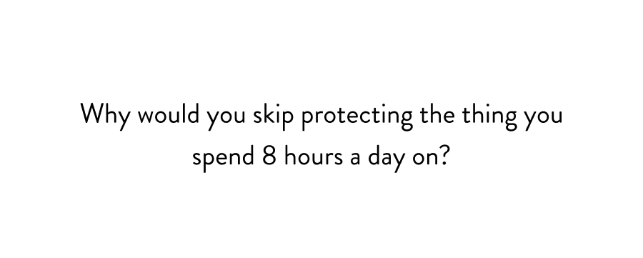 Why would you skip protecting the thing you spend 8 hours a day on?