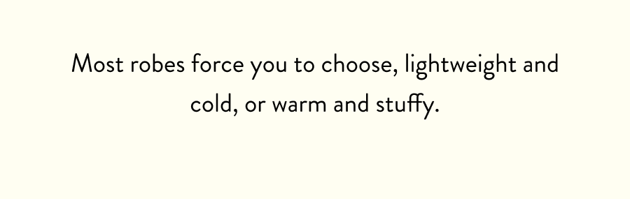 Most robes force you to choose, lightweight and cold, or warm and stuffy.