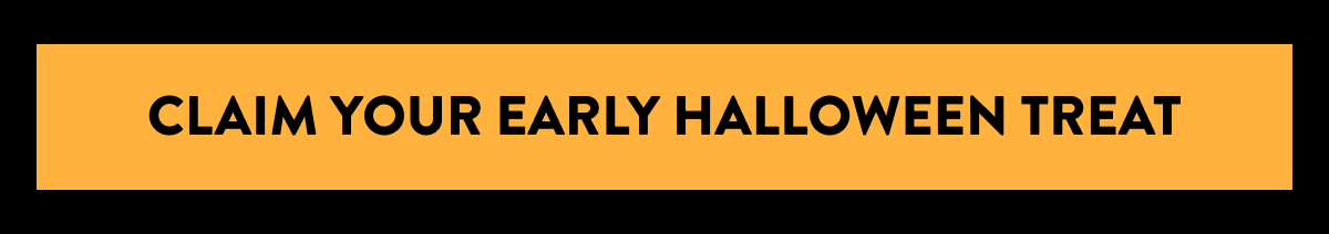 CLAIM YOUR EARLY HALLOWEEN TREAT