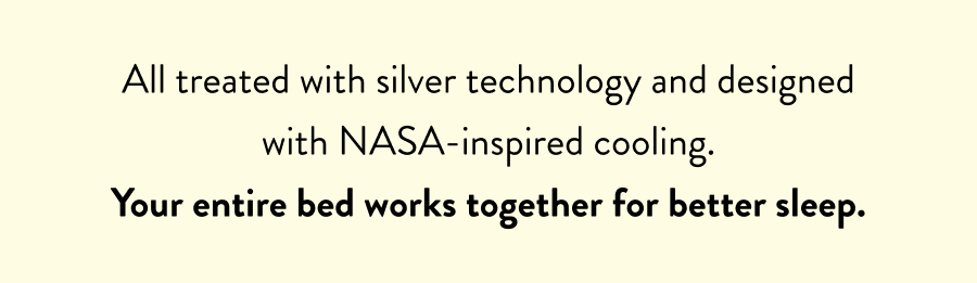 All treated with silver technology and designed with NASA-inspired cooling. Your entire bed works together for better sleep.