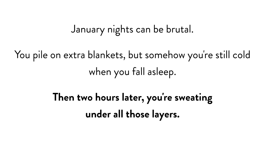 January nights can be brutal. You pile on extra blankets, but somehow you're still cold when you fall asleep. Then two hours later, you're sweating under all those layers.