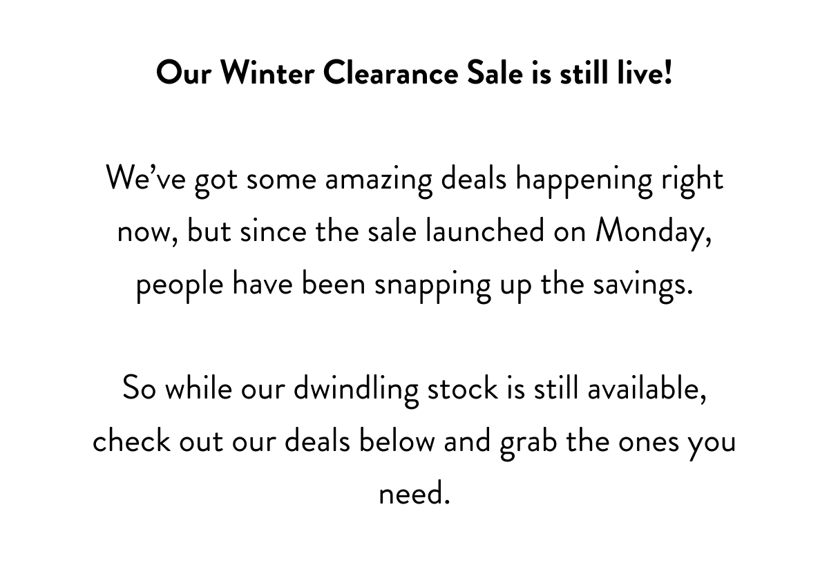 Our Winter Clearance Sale is still live!  We’ve got some amazing deals happening right now, but since the sale launched on Monday, people have been snapping up the savings.  So while our dwindling stock is still available, check out our deals below and grab the ones you need.