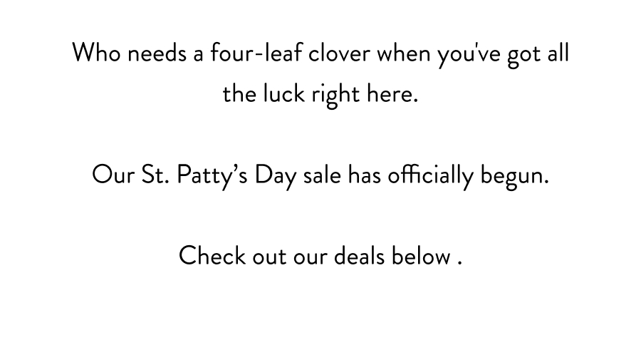 Our St. Patty’s Day sale has officially begun.
