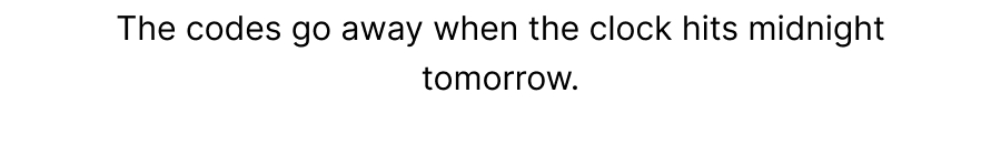 The codes go away when the clock hits midnight tomorrow.