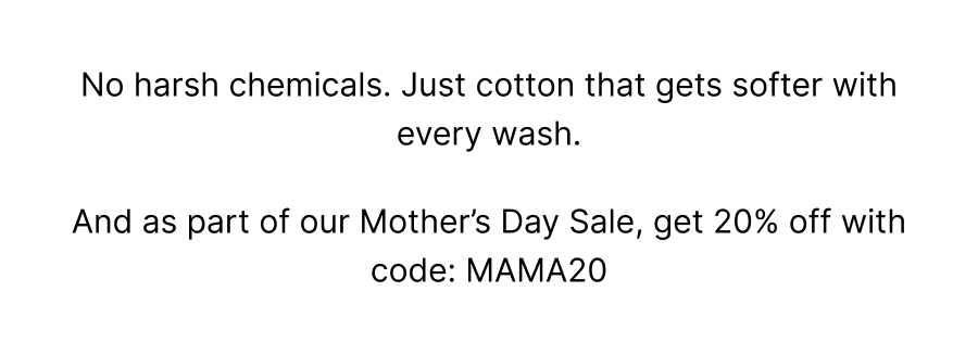 No harsh chemicals. Just cotton that gets softer with every wash.