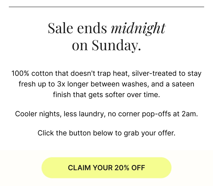 100% cotton that doesn't trap heat, silver-treated to stay fresh up to 3x longer between washes, and a sateen finish that gets softer over time. Claim your 20% off