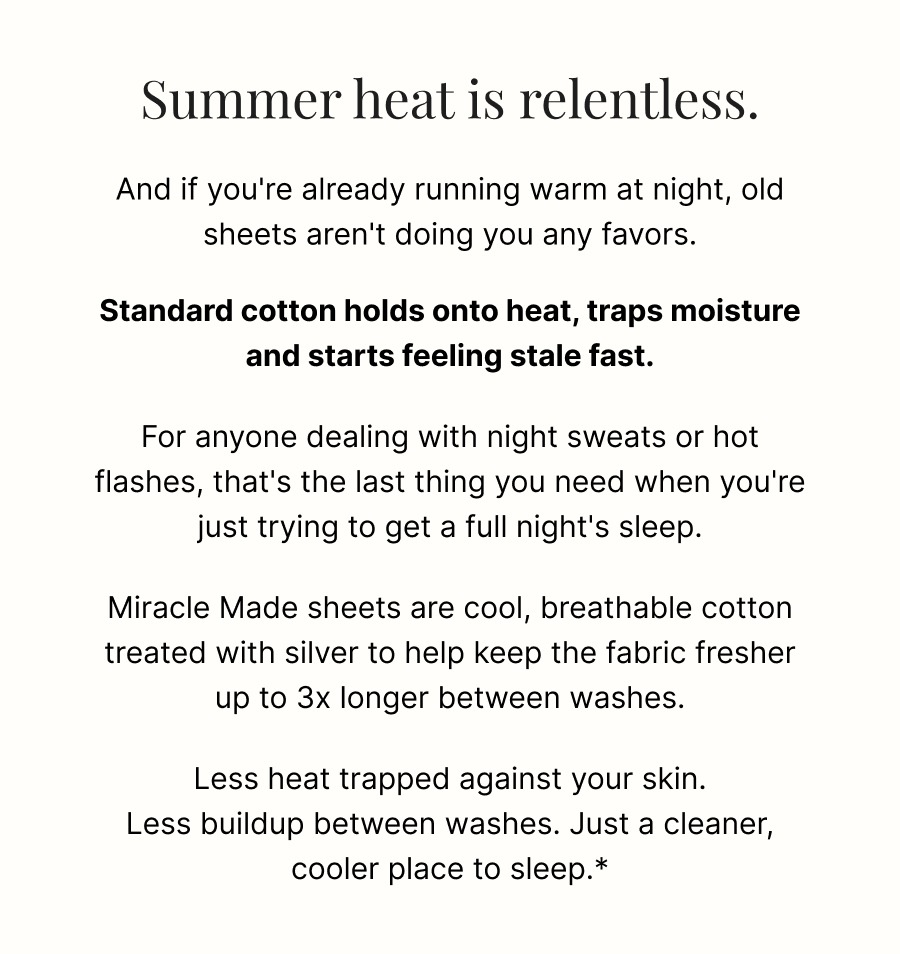 Miracle Made sheets are cool, breathable cotton treated with silver to help keep the fabric fresher up to 3x longer between washes.