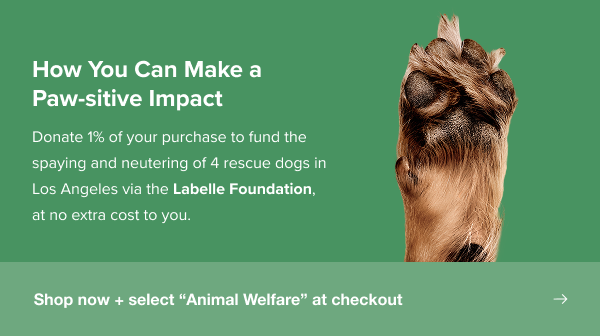 Donate 1% of your purchase to fund the spaying and neutering of 4 rescue dogs in Los Angeles via the Labelle Foundation, at no extra cost to you.