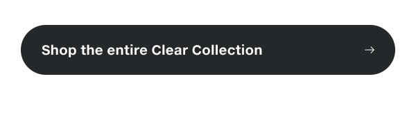 Shop the entire Clear Collection