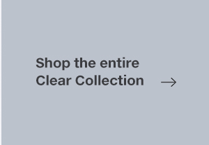 SHOP THE ENTIRE CLEAR COLLECTION