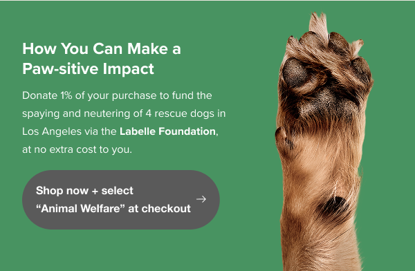 Donate 1% of your purchase to fund the spaying and neutering of 4 rescue dogs in Los Angeles via the Labelle Foundation, at no extra cost to you.