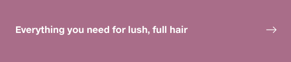 EVERYTHING YOU NEED FOR LUSH, FULL HAIR 