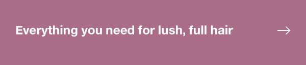 EVERYTHING YOU NEED FOR LUSH, FULL HAIR 