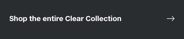 SHOP THE ENTIRE CLEAR COLLECTION 