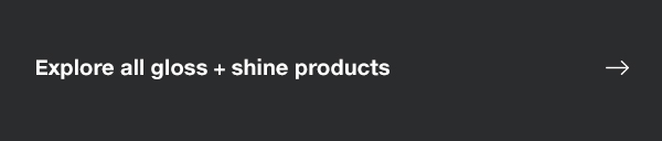Explore all gloss + shine products  
