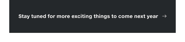 Stay tuned for more exciting things to come next year