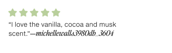 "I love the vanilla, cocoa and musk scent."- michellewalls3980db_3604