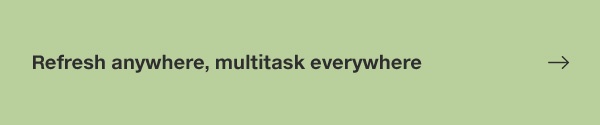 Refresh anywhere, multitask everywhere.