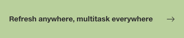 Refresh anywhere, multitask everywhere.
