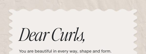 You are beautiful in every way, shape and form. Let our Curl Collection and Tea Tree Lavender Mint products care for, define and cherish every hair pattern.