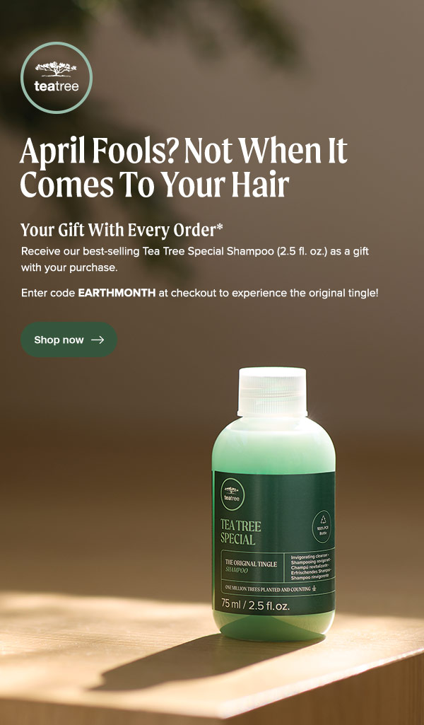 Receive our best-selling Tea Tree Special Shampoo (2.5 fl. oz.) as a gift with your purchase.  Enter code EARTHMONTH at checkout to experience the original tingle!